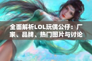 全面解析LOL玩偶公仔：厂家、品牌、热门图片与讨论汇总