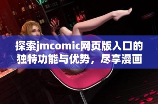 探索jmcomic网页版入口的独特功能与优势，尽享漫画世界乐趣