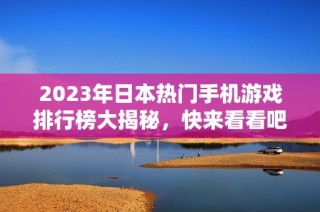 2023年日本热门手机游戏排行榜大揭秘，快来看看吧