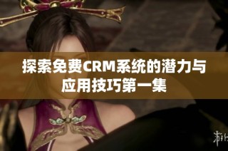 探索免费CRM系统的潜力与应用技巧第一集