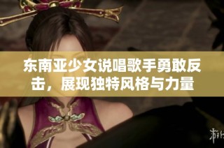 东南亚少女说唱歌手勇敢反击，展现独特风格与力量