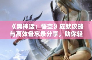 《黑神话：悟空》成就攻略与高效备忘录分享，助你轻松达成目标！