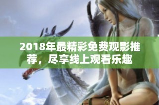 2018年最精彩免费观影推荐，尽享线上观看乐趣