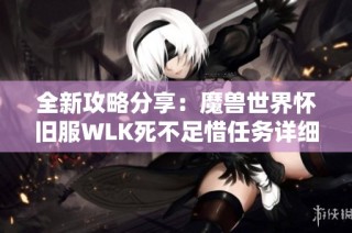 全新攻略分享：魔兽世界怀旧服WLK死不足惜任务详细解读