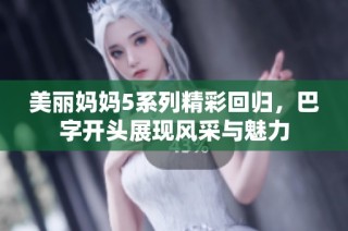 美丽妈妈5系列精彩回归，巴字开头展现风采与魅力