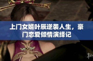 上门女婿叶辰逆袭人生，豪门恋爱倾情演绎记