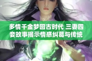 多情千金梦回古时代 三妻四妾故事揭示情感纠葛与传统观念