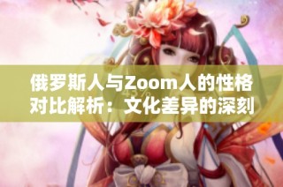 俄罗斯人与Zoom人的性格对比解析：文化差异的深刻影响