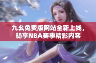 九幺免费版网站全新上线，畅享NBA赛事精彩内容