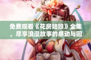 免费观看《花房姑娘》全集，尽享浪漫故事的感动与回忆