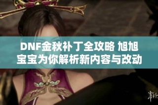 DNF金秋补丁全攻略 旭旭宝宝为你解析新内容与改动