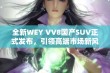 全新WEY VV8国产SUV正式发布，引领高端市场新风潮