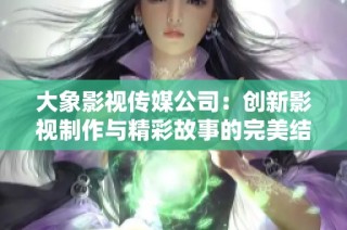 大象影视传媒公司：创新影视制作与精彩故事的完美结合