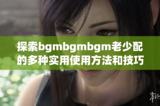 探索bgmbgmbgm老少配的多种实用使用方法和技巧