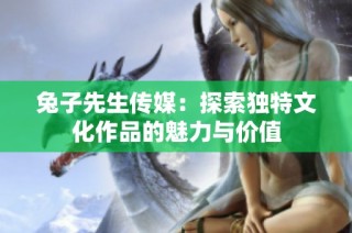 兔子先生传媒：探索独特文化作品的魅力与价值