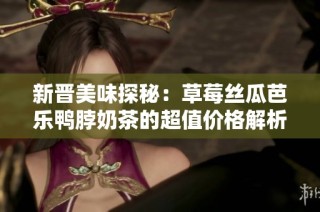 新晋美味探秘：草莓丝瓜芭乐鸭脖奶茶的超值价格解析