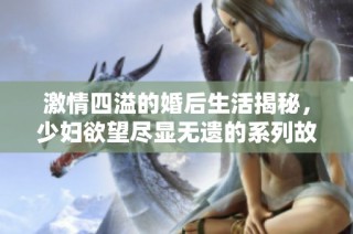 激情四溢的婚后生活揭秘，少妇欲望尽显无遗的系列故事