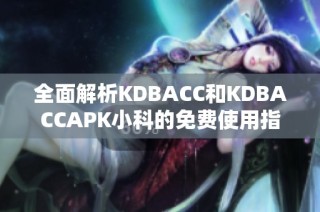 全面解析KDBACC和KDBACCAPK小科的免费使用指南