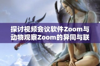 探讨视频会议软件Zoom与动物观察Zoom的异同与联系