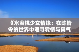 《水蜜桃少女情缘：在陈情令的世界中追寻爱情与勇气》