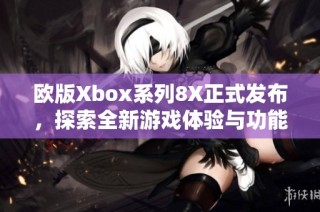 欧版Xbox系列8X正式发布，探索全新游戏体验与功能