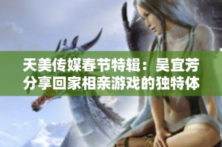 天美传媒春节特辑：吴宜芳分享回家相亲游戏的独特体验