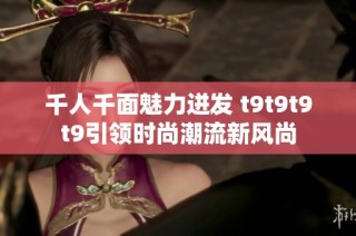 千人千面魅力迸发 t9t9t9t9引领时尚潮流新风尚