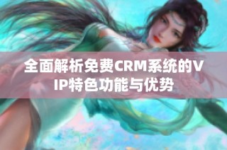 全面解析免费CRM系统的VIP特色功能与优势