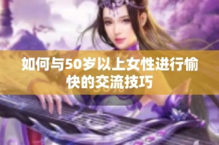 如何与50岁以上女性进行愉快的交流技巧