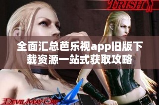 全面汇总芭乐视app旧版下载资源一站式获取攻略