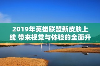 2019年英雄联盟新皮肤上线 带来视觉与体验的全面升级