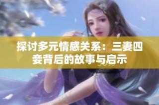 探讨多元情感关系：三妻四妾背后的故事与启示