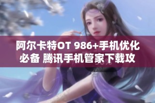 阿尔卡特OT 986+手机优化必备 腾讯手机管家下载攻略