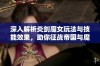 深入解析炎剑魔女玩法与技能效果，助你征战帝国与魔法世界