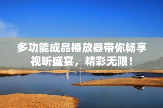 多功能成品播放器带你畅享视听盛宴，精彩无限！