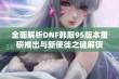 全面解析DNF韩服95版本重磅推出与新使徒之谜解锁