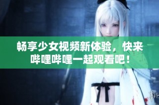 畅享少女视频新体验，快来哔哩哔哩一起观看吧！