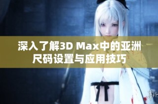 深入了解3D Max中的亚洲尺码设置与应用技巧