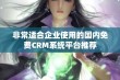 非常适合企业使用的国内免费CRM系统平台推荐