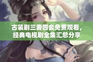 古装剧三妻四妾免费观看，经典电视剧全集汇总分享