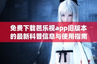 免费下载芭乐视app旧版本的最新科普信息与使用指南