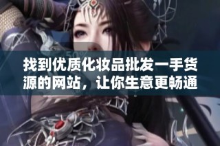 找到优质化妆品批发一手货源的网站，让你生意更畅通无阻