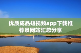 优质成品短视频app下载推荐及网站汇总分享