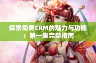 探索免费CRM的魅力与功能：第一集完整指南