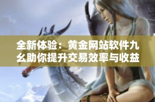 全新体验：黄金网站软件九幺助你提升交易效率与收益