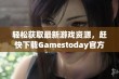 轻松获取最新游戏资源，赶快下载Gamestoday官方版吧