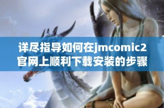 详尽指导如何在jmcomic2官网上顺利下载安装的步骤与技巧