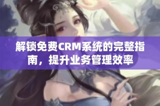 解锁免费CRM系统的完整指南，提升业务管理效率