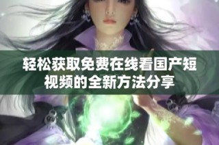 轻松获取免费在线看国产短视频的全新方法分享