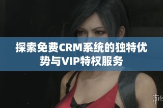 探索免费CRM系统的独特优势与VIP特权服务